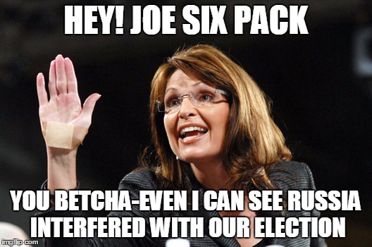 sarah palin | HEY! JOE SIX PACK; YOU BETCHA-EVEN I CAN SEE RUSSIA INTERFERED WITH OUR ELECTION | image tagged in sarah palin | made w/ Imgflip meme maker