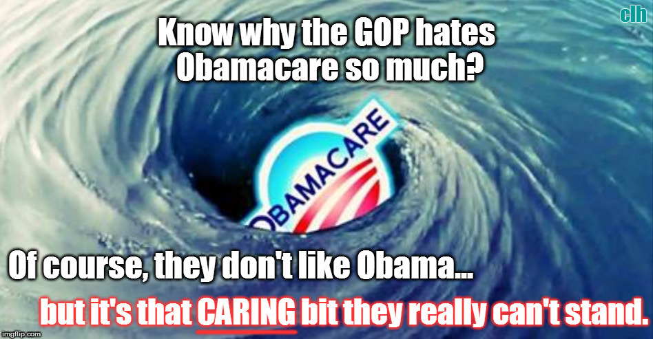 Obamacare hatred | clh; Know why the GOP hates Obamacare so much? Of course, they don't like Obama... but it's that CARING bit they really can't stand. ______ | image tagged in obamacare,gop,gop hate | made w/ Imgflip meme maker