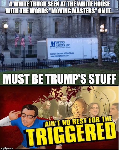 Move out, please. | A WHITE TRUCK SEEN AT THE WHITE HOUSE WITH THE WORDS "MOVING MASTERS" ON IT... MUST BE TRUMP'S STUFF | image tagged in trump,obama,triggered | made w/ Imgflip meme maker