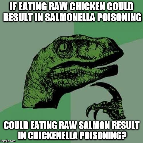Philosoraptor Meme | IF EATING RAW CHICKEN COULD RESULT IN SALMONELLA POISONING; COULD EATING RAW SALMON RESULT IN CHICKENELLA POISONING? | image tagged in memes,philosoraptor,funny | made w/ Imgflip meme maker
