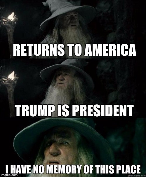 I Have No Memory Of This Place | RETURNS TO AMERICA; TRUMP IS PRESIDENT | image tagged in i have no memory of this place | made w/ Imgflip meme maker