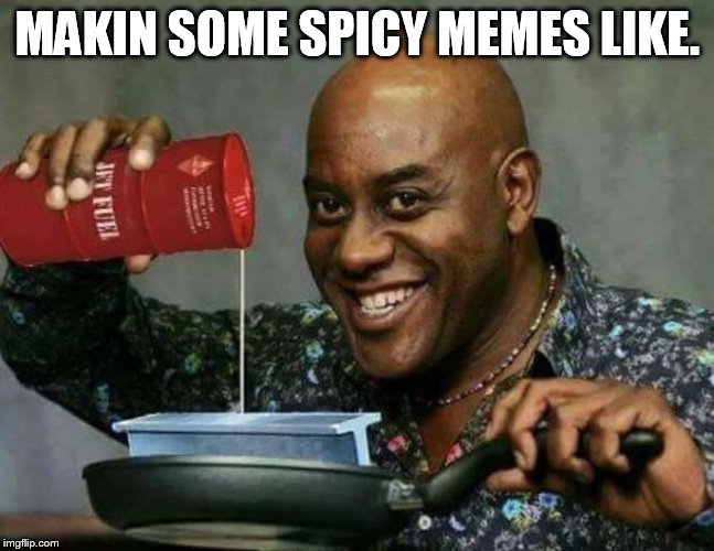 Spicy | MAKIN SOME SPICY MEMES LIKE. | image tagged in spicy | made w/ Imgflip meme maker