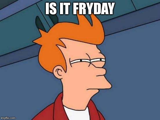 Futurama Fry | IS IT FRYDAY | image tagged in memes,futurama fry | made w/ Imgflip meme maker