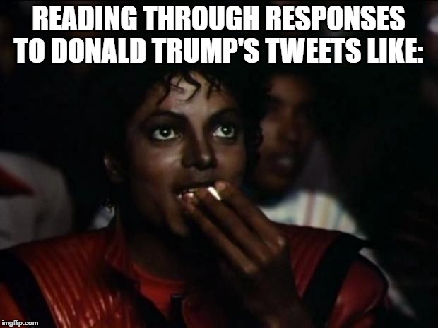 Michael Jackson Popcorn | READING THROUGH RESPONSES TO DONALD TRUMP'S TWEETS LIKE: | image tagged in memes,michael jackson popcorn | made w/ Imgflip meme maker