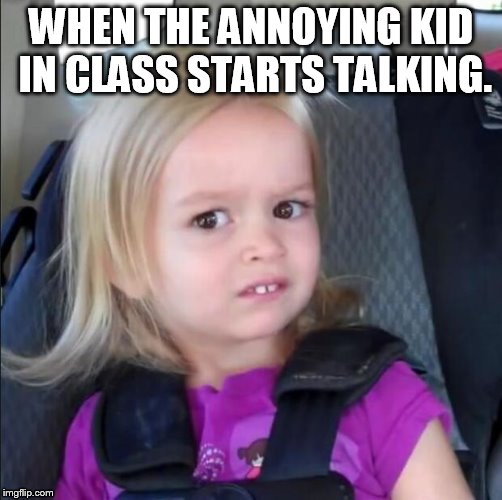 chloe | WHEN THE ANNOYING KID IN CLASS STARTS TALKING. | image tagged in chloe | made w/ Imgflip meme maker
