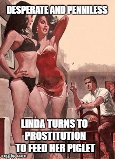 DESPERATE AND PENNILESS LINDA TURNS TO PROSTITUTION TO FEED HER PIGLET | made w/ Imgflip meme maker