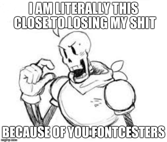 Papyrus Losing his Shit | I AM LITERALLY THIS CLOSE TO LOSING MY SHIT; BECAUSE OF YOU FONTCESTERS | image tagged in undertale papyrus | made w/ Imgflip meme maker