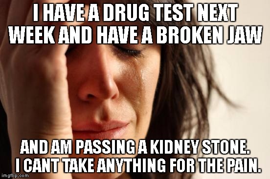 First World Problems Meme | I HAVE A DRUG TEST NEXT WEEK AND HAVE A BROKEN JAW; AND AM PASSING A KIDNEY STONE.  I CANT TAKE ANYTHING FOR THE PAIN. | image tagged in memes,first world problems | made w/ Imgflip meme maker