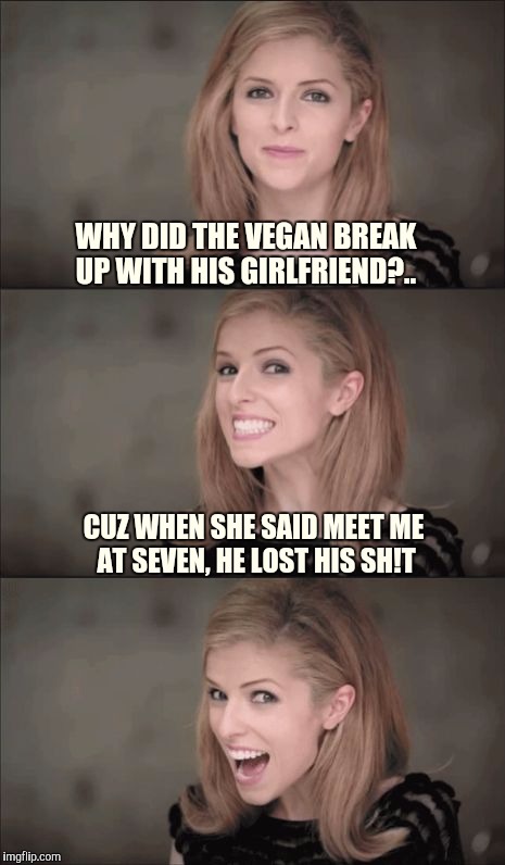 Bad vegan pun | WHY DID THE VEGAN BREAK UP WITH HIS GIRLFRIEND?.. CUZ WHEN SHE SAID MEET ME AT SEVEN, HE LOST HIS SH!T | image tagged in memes,bad pun anna kendrick,sewmyeyesshut,funny memes,veganism | made w/ Imgflip meme maker