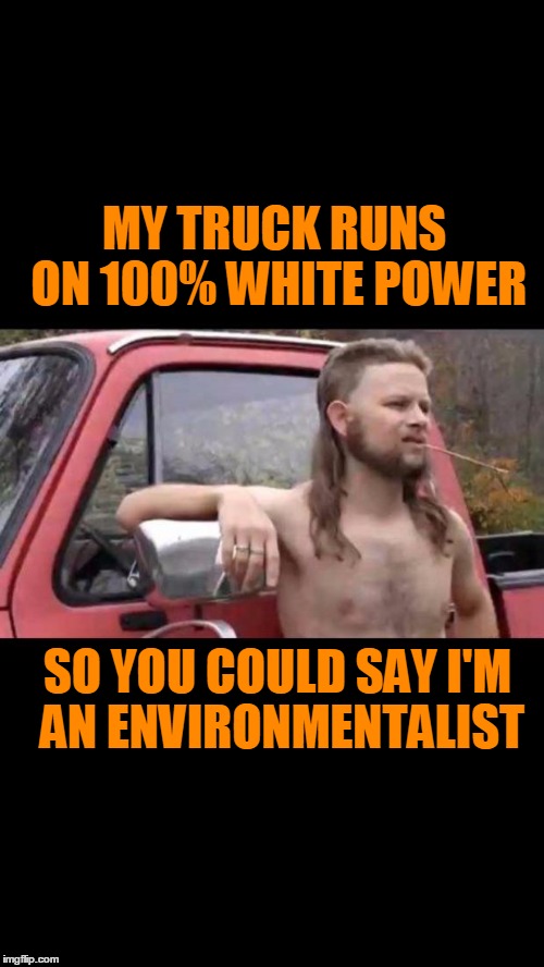 Global warmin and all that mess. | MY TRUCK RUNS ON 100% WHITE POWER; SO YOU COULD SAY I'M AN ENVIRONMENTALIST | image tagged in redneck hillbilly | made w/ Imgflip meme maker