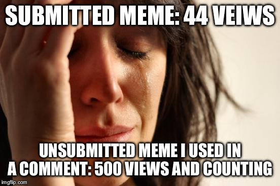 No upvotes on the unsubmitted one... Yet.  | SUBMITTED MEME: 44 VEIWS; UNSUBMITTED MEME I USED IN A COMMENT: 500 VIEWS AND COUNTING | image tagged in memes,first world problems | made w/ Imgflip meme maker