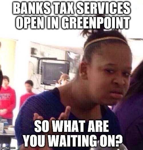 TAX TIME | BANKS TAX SERVICES OPEN IN GREENPOINT; SO WHAT ARE YOU WAITING ON? | image tagged in memes,black girl wat | made w/ Imgflip meme maker