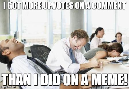 LAUGHING OFFICE | I GOT MORE UPVOTES ON A COMMENT; THAN I DID ON A MEME! | image tagged in laughing office | made w/ Imgflip meme maker