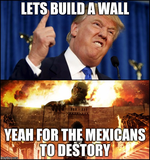 Donald Trump's wall VS. Attack on Titan | LETS BUILD A WALL; YEAH FOR THE MEXICANS TO DESTORY | image tagged in donald trump's wall vs attack on titan | made w/ Imgflip meme maker