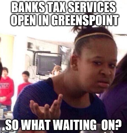 Black Girl Wat | BANKS TAX SERVICES OPEN IN GREENSPOINT; SO WHAT WAITING  ON? | image tagged in memes,black girl wat | made w/ Imgflip meme maker