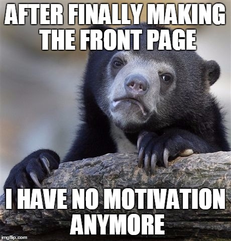 Confession Bear Meme | AFTER FINALLY MAKING THE FRONT PAGE; I HAVE NO MOTIVATION ANYMORE | image tagged in memes,confession bear | made w/ Imgflip meme maker