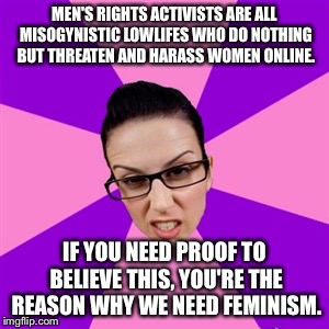 Feminist | MEN'S RIGHTS ACTIVISTS ARE ALL MISOGYNISTIC LOWLIFES WHO DO NOTHING BUT THREATEN AND HARASS WOMEN ONLINE. IF YOU NEED PROOF TO BELIEVE THIS, YOU'RE THE REASON WHY WE NEED FEMINISM. | image tagged in feminist | made w/ Imgflip meme maker