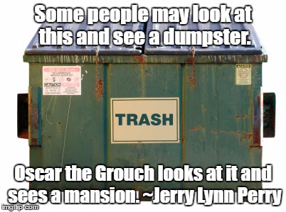 Perception is everything... | Some people may look at this and see a dumpster. Oscar the Grouch looks at it and sees a mansion. ~Jerry Lynn Perry | image tagged in sesame street,oscar the grouch,perception | made w/ Imgflip meme maker
