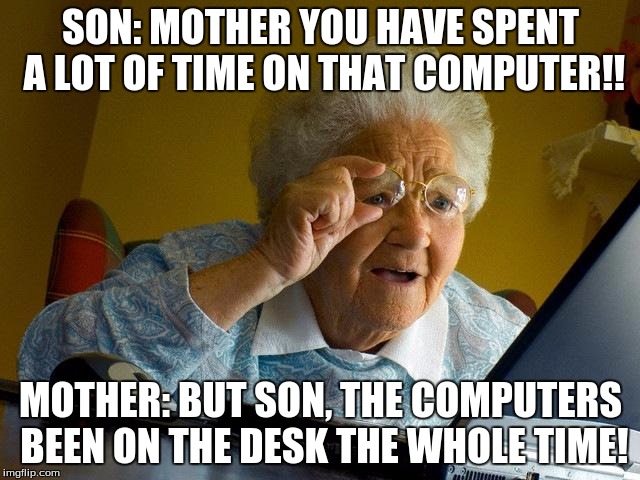 Grandma Finds The Internet | SON: MOTHER YOU HAVE SPENT A LOT OF TIME ON THAT COMPUTER!! MOTHER: BUT SON, THE COMPUTERS BEEN ON THE DESK THE WHOLE TIME! | image tagged in memes,grandma finds the internet | made w/ Imgflip meme maker
