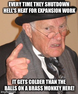 Back In My Day Meme | EVERY TIME THEY SHUTDOWN HELL'S HEAT FOR EXPANSION WORK IT GETS COLDER THAN THE BALLS ON A BRASS MONKEY HERE! | image tagged in memes,back in my day | made w/ Imgflip meme maker