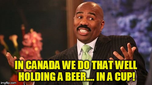 Steve Harvey Meme | IN CANADA WE DO THAT WELL HOLDING A BEER.... IN A CUP! | image tagged in memes,steve harvey | made w/ Imgflip meme maker