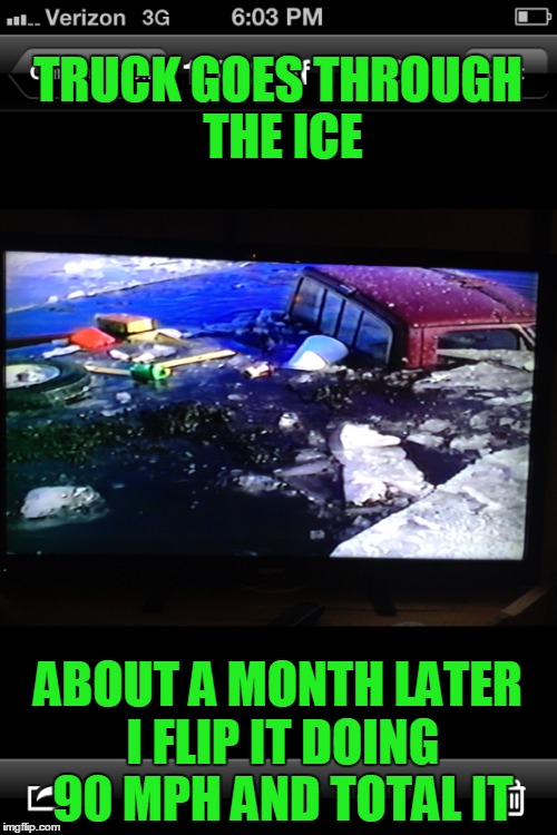 TRUCK GOES THROUGH THE ICE ABOUT A MONTH LATER I FLIP IT DOING 90 MPH AND TOTAL IT | made w/ Imgflip meme maker