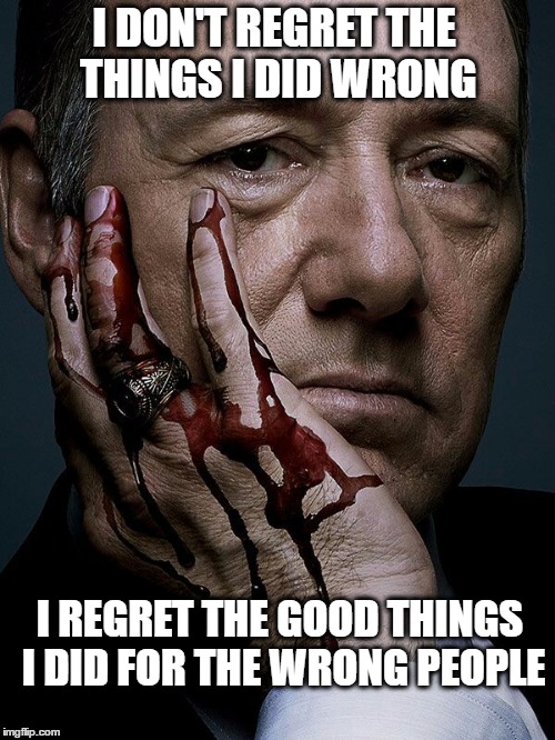 Frank underwood | I DON'T REGRET THE THINGS I DID WRONG; I REGRET THE GOOD THINGS I DID FOR THE WRONG PEOPLE | image tagged in frank underwood | made w/ Imgflip meme maker