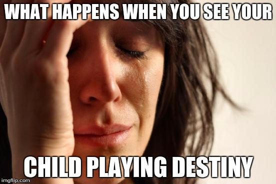 First World Problems | WHAT HAPPENS WHEN YOU SEE YOUR; CHILD PLAYING DESTINY | image tagged in memes,first world problems | made w/ Imgflip meme maker