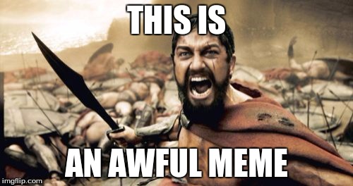 Sparta Leonidas Meme | THIS IS; AN AWFUL MEME | image tagged in memes,sparta leonidas | made w/ Imgflip meme maker