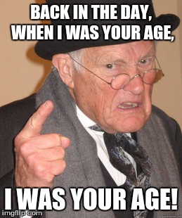 Back In My Day Meme | BACK IN THE DAY, WHEN I WAS YOUR AGE, I WAS YOUR AGE! | image tagged in memes,back in my day | made w/ Imgflip meme maker