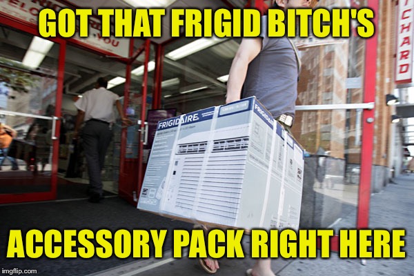 GOT THAT FRIGID B**CH'S ACCESSORY PACK RIGHT HERE | made w/ Imgflip meme maker