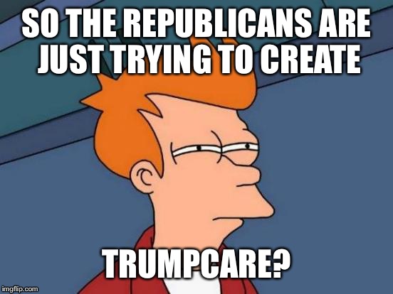 TRUMPCARE  | SO THE REPUBLICANS ARE JUST TRYING TO CREATE; TRUMPCARE? | image tagged in memes,futurama fry | made w/ Imgflip meme maker