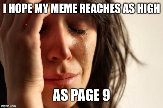 First World Problems Meme | I HOPE MY MEME REACHES AS HIGH AS PAGE 9 | image tagged in memes,first world problems | made w/ Imgflip meme maker