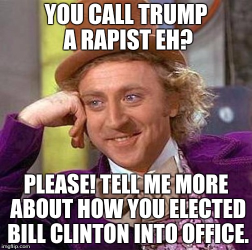 Creepy Condescending Wonka | YOU CALL TRUMP A RAPIST EH? PLEASE! TELL ME MORE ABOUT HOW YOU ELECTED BILL CLINTON INTO OFFICE. | image tagged in memes,creepy condescending wonka | made w/ Imgflip meme maker