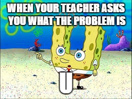 true | WHEN YOUR TEACHER ASKS YOU WHAT THE PROBLEM IS; U | image tagged in no words,spongebob | made w/ Imgflip meme maker
