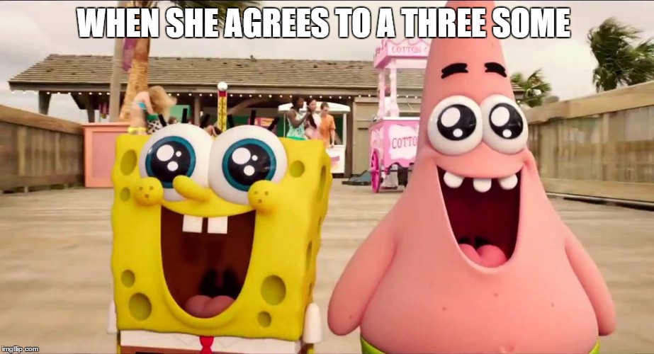 what i be like | WHEN SHE AGREES TO A THREE SOME | image tagged in ill have you know spongebob | made w/ Imgflip meme maker