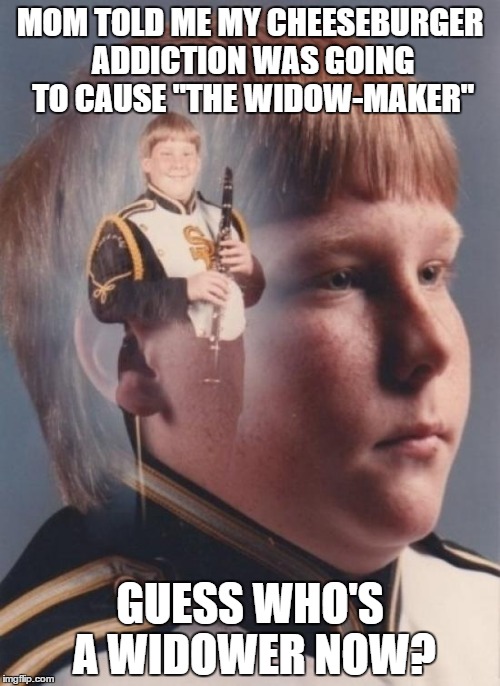 PTSD Clarinet Boy Meme | MOM TOLD ME MY CHEESEBURGER ADDICTION WAS GOING TO CAUSE "THE WIDOW-MAKER"; GUESS WHO'S A WIDOWER NOW? | image tagged in memes,ptsd clarinet boy | made w/ Imgflip meme maker