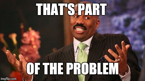 Steve Harvey Meme | THAT'S PART OF THE PROBLEM | image tagged in memes,steve harvey | made w/ Imgflip meme maker