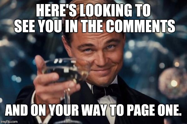 Leonardo Dicaprio Cheers Meme | HERE'S LOOKING TO SEE YOU IN THE COMMENTS AND ON YOUR WAY TO PAGE ONE. | image tagged in memes,leonardo dicaprio cheers | made w/ Imgflip meme maker
