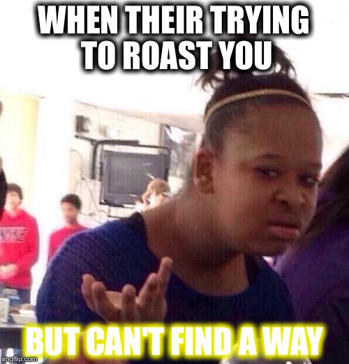Black Girl Wat | WHEN THEIR TRYING TO ROAST YOU; BUT CAN'T FIND A WAY | image tagged in memes,black girl wat | made w/ Imgflip meme maker