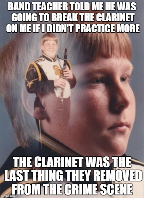 PTSD Clarinet Boy Meme | BAND TEACHER TOLD ME HE WAS GOING TO BREAK THE CLARINET ON ME IF I DIDN'T PRACTICE MORE; THE CLARINET WAS THE LAST THING THEY REMOVED FROM THE CRIME SCENE | image tagged in memes,ptsd clarinet boy | made w/ Imgflip meme maker