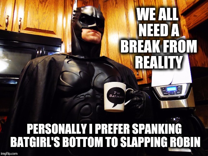 Batman coffee break | WE ALL NEED A BREAK FROM REALITY PERSONALLY I PREFER SPANKING BATGIRL'S BOTTOM TO SLAPPING ROBIN | image tagged in batman coffee break | made w/ Imgflip meme maker