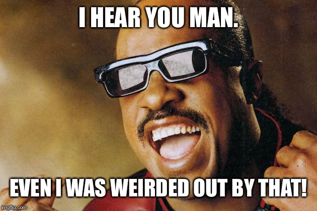 I HEAR YOU MAN. EVEN I WAS WEIRDED OUT BY THAT! | made w/ Imgflip meme maker