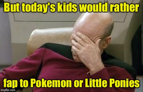 Captain Picard Facepalm Meme | But today's kids would rather fap to Pokemon or Little Ponies | image tagged in memes,captain picard facepalm | made w/ Imgflip meme maker