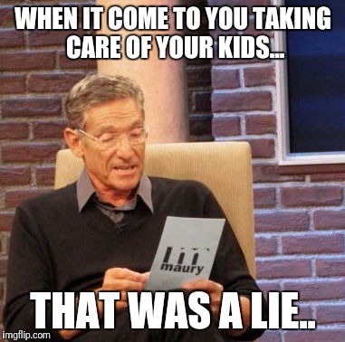 Maury Lie Detector Meme | WHEN IT COME TO YOU TAKING CARE OF YOUR KIDS... THAT WAS A LIE.. | image tagged in memes,maury lie detector | made w/ Imgflip meme maker