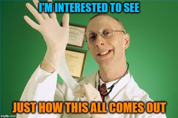 I'M INTERESTED TO SEE JUST HOW THIS ALL COMES OUT | image tagged in proctologist | made w/ Imgflip meme maker