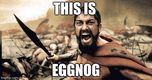 Sparta Leonidas | THIS IS; EGGNOG | image tagged in memes,sparta leonidas | made w/ Imgflip meme maker