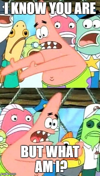Put It Somewhere Else Patrick Meme | I KNOW YOU ARE BUT WHAT AM I? | image tagged in memes,put it somewhere else patrick | made w/ Imgflip meme maker