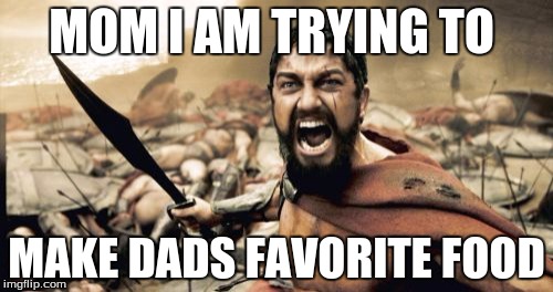Sparta Leonidas Meme | MOM I AM TRYING TO; MAKE DADS FAVORITE FOOD | image tagged in memes,sparta leonidas | made w/ Imgflip meme maker