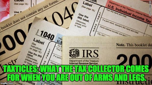 Taxes | TAXTICLES: WHAT THE TAX COLLECTOR COMES FOR WHEN YOU ARE OUT OF ARMS AND LEGS. | image tagged in taxes | made w/ Imgflip meme maker